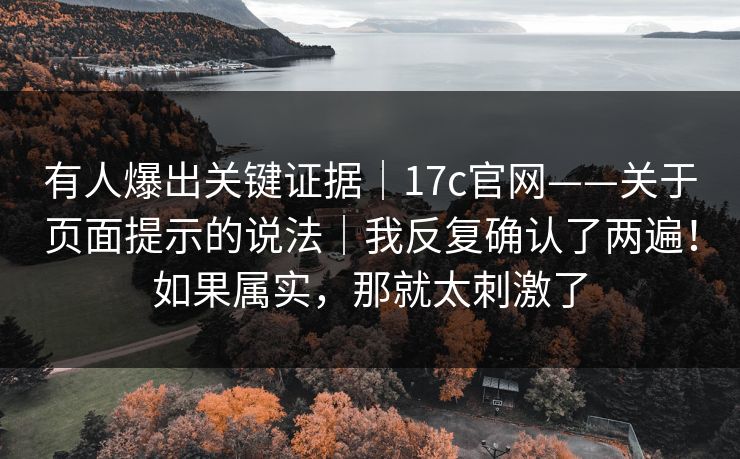 有人爆出关键证据｜17c官网——关于页面提示的说法｜我反复确认了两遍！如果属实，那就太刺激了