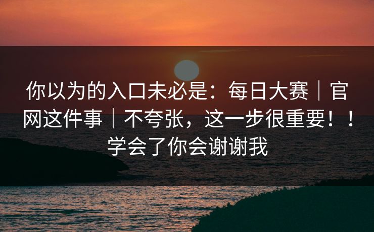 你以为的入口未必是:每日大赛|官网这件事|不夸张,这一步很重要!!学会了你会谢谢我 你以为的入口未必是:每日大赛|官网这件事|不夸张,这一步很重要!!学会了你会谢谢我