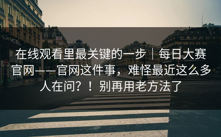 在线观看里最关键的一步｜每日大赛官网——官网这件事，难怪最近这么多人在问？！别再用老方法了