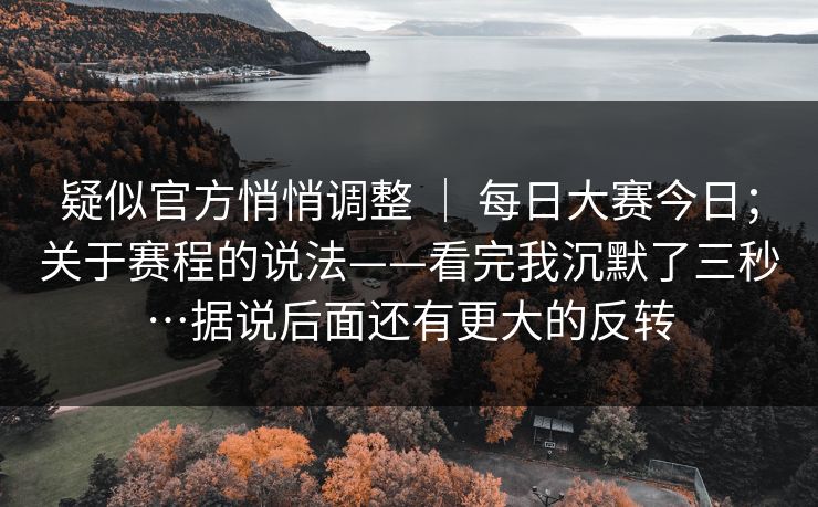疑似官方悄悄调整 ｜ 每日大赛今日；关于赛程的说法——看完我沉默了三秒…据说后面还有更大的反转