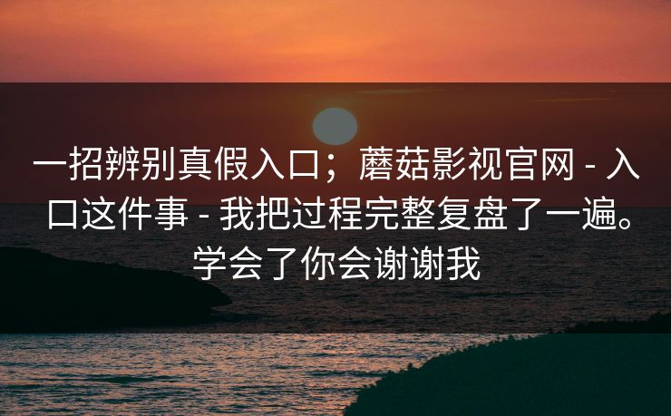 一招辨别真假入口;蘑菇影视官网 - 入口这件事 - 我把过程完整复盘了一遍。学会了你会谢谢我 一招辨别真假入口;蘑菇影视官网 - 入口这件事 - 我把过程完整复盘了一遍。学会了你会谢谢我