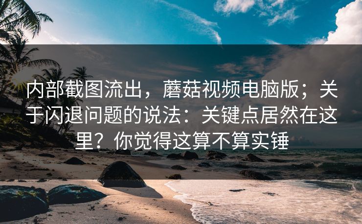 内部截图流出,蘑菇视频电脑版;关于闪退问题的说法:关键点居然在这里?你觉得这算不算实锤 内部截图流出,蘑菇视频电脑版;关于闪退问题的说法:关键点居然在这里?你觉得这算不算实锤
