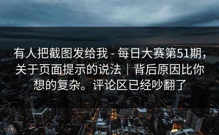 有人把截图发给我 - 每日大赛第51期，关于页面提示的说法｜背后原因比你想的复杂。评论区已经吵翻了