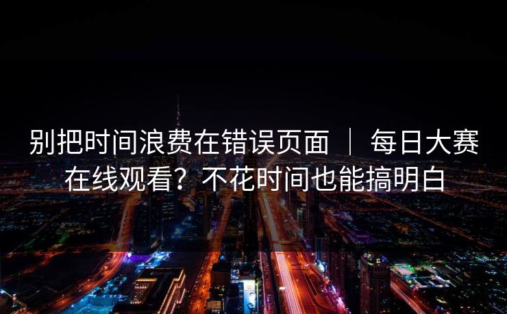 别把时间浪费在错误页面 ｜ 每日大赛在线观看？不花时间也能搞明白