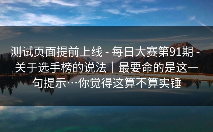 测试页面提前上线 - 每日大赛第91期 - 关于选手榜的说法｜最要命的是这一句提示…你觉得这算不算实锤