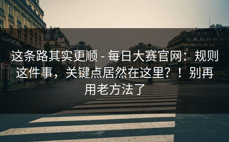 这条路其实更顺 - 每日大赛官网：规则这件事，关键点居然在这里？！别再用老方法了