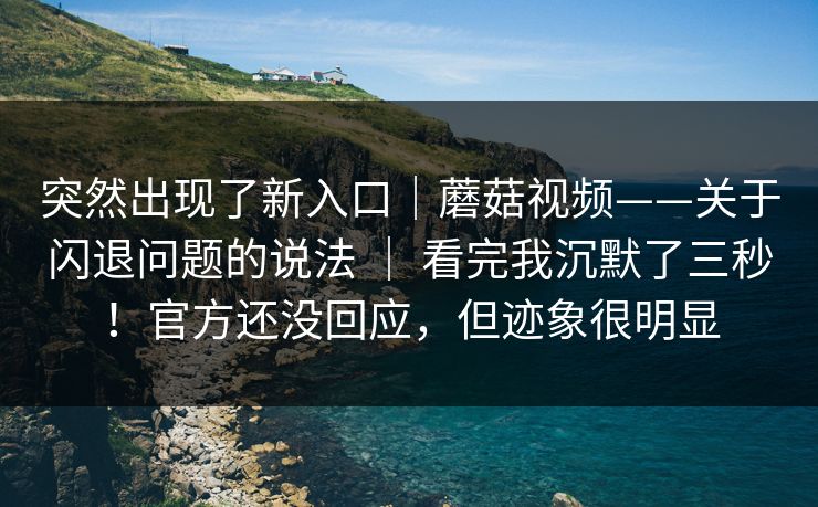 突然出现了新入口｜蘑菇视频——关于闪退问题的说法 ｜ 看完我沉默了三秒！官方还没回应，但迹象很明显