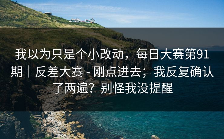 我以为只是个小改动，每日大赛第91期｜反差大赛 - 刚点进去；我反复确认了两遍？别怪我没提醒
