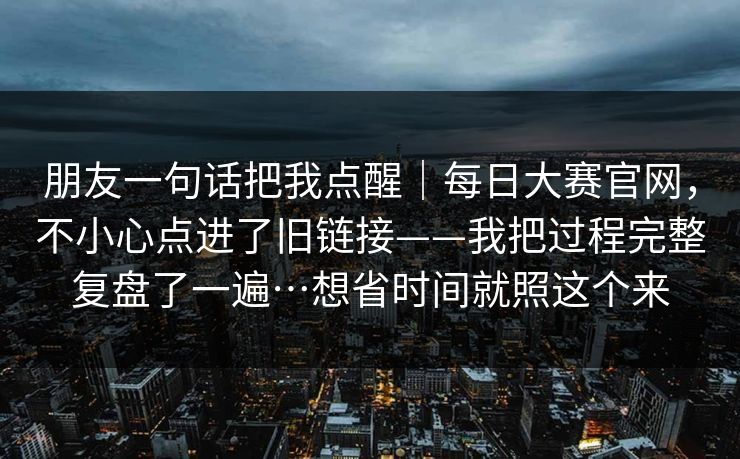 朋友一句话把我点醒｜每日大赛官网，不小心点进了旧链接——我把过程完整复盘了一遍…想省时间就照这个来