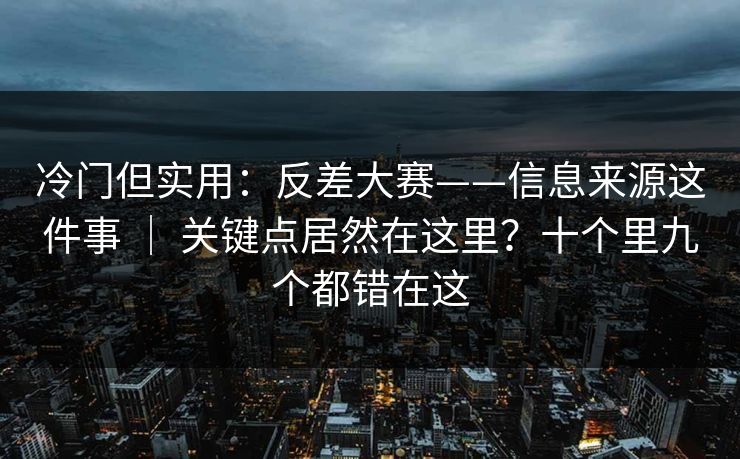 冷门但实用:反差大赛——信息来源这件事 | 关键点居然在这里?十个里九个都错在这 冷门但实用:反差大赛——信息来源这件事 | 关键点居然在这里?十个里九个都错在这