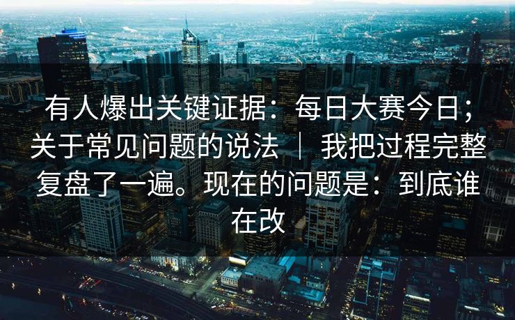 有人爆出关键证据:每日大赛今日;关于常见问题的说法 | 我把过程完整复盘了一遍。现在的问题是:到底谁在改 有人爆出关键证据:每日大赛今日;关于常见问题的说法 | 我把过程完整复盘了一遍。现在的问题是:到底谁在改