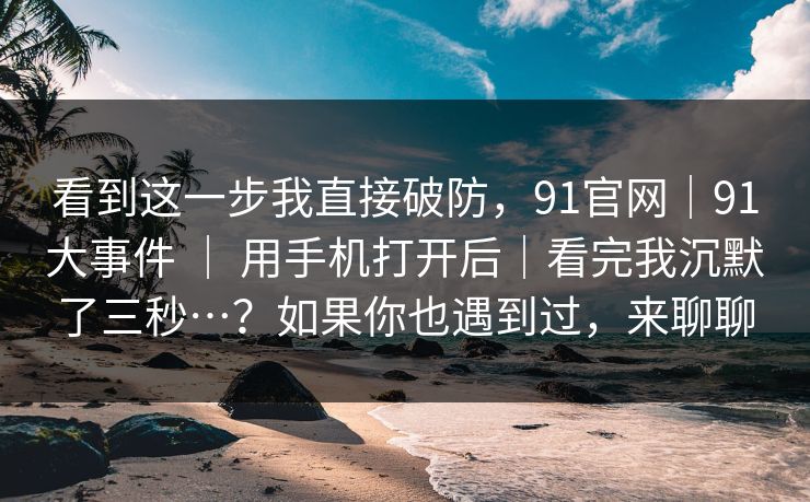 看到这一步我直接破防,91官网|91大事件 | 用手机打开后|看完我沉默了三秒…?如果你也遇到过,来聊聊 看到这一步我直接破防,91官网|91大事件 | 用手机打开后|看完我沉默了三秒…?如果你也遇到过,来聊聊