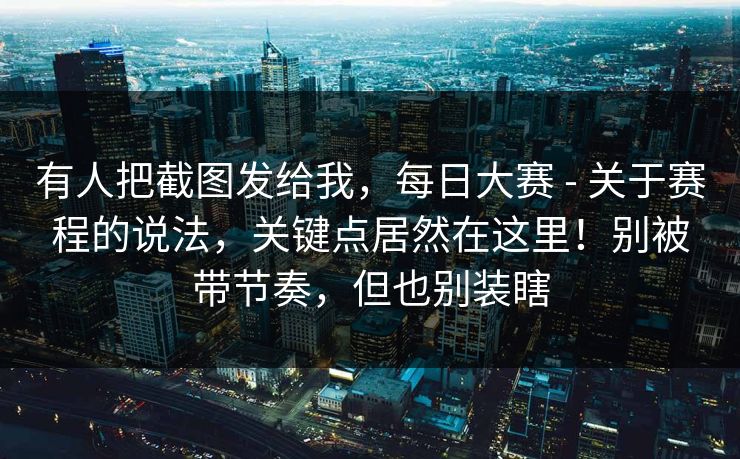 有人把截图发给我,每日大赛 - 关于赛程的说法,关键点居然在这里!别被带节奏,但也别装瞎 有人把截图发给我,每日大赛 - 关于赛程的说法,关键点居然在这里!别被带节奏,但也别装瞎