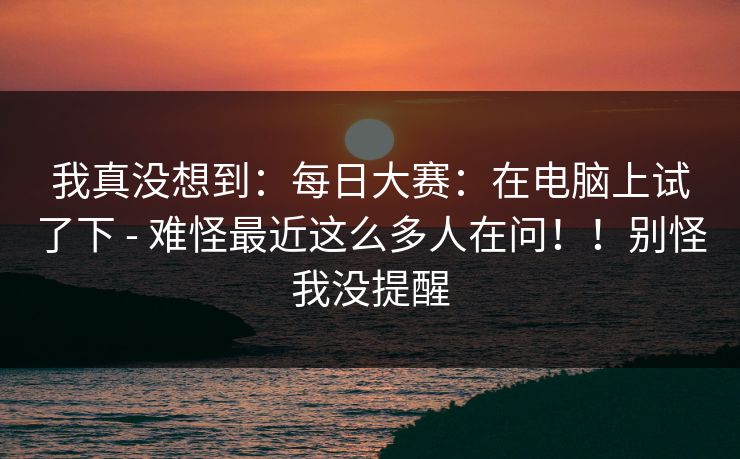 我真没想到:每日大赛:在电脑上试了下 - 难怪最近这么多人在问!!别怪我没提醒 我真没想到:每日大赛:在电脑上试了下 - 难怪最近这么多人在问!!别怪我没提醒