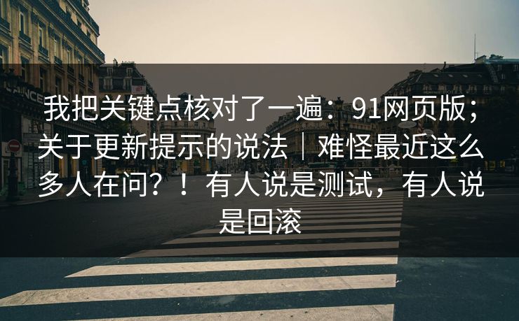 我把关键点核对了一遍:91网页版;关于更新提示的说法|难怪最近这么多人在问?!有人说是测试,有人说是回滚 我把关键点核对了一遍:91网页版;关于更新提示的说法|难怪最近这么多人在问?!有人说是测试,有人说是回滚