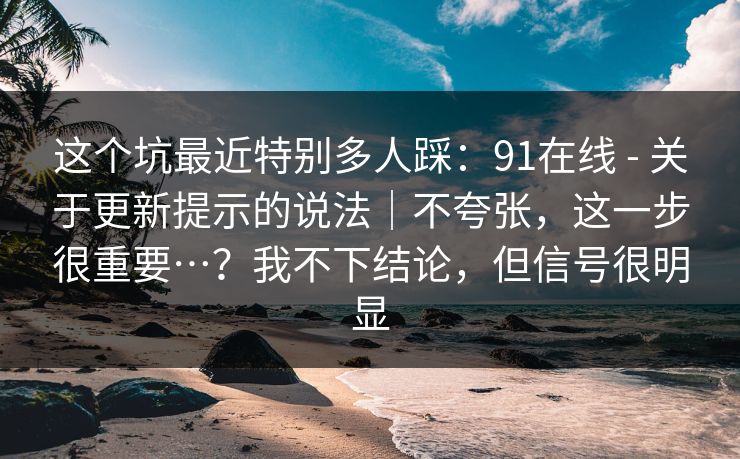 这个坑最近特别多人踩:91在线 - 关于更新提示的说法|不夸张,这一步很重要…?我不下结论,但信号很明显 这个坑最近特别多人踩:91在线 - 关于更新提示的说法|不夸张,这一步很重要…?我不下结论,但信号很明显