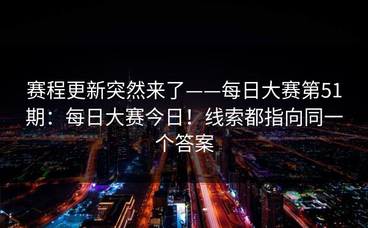 赛程更新突然来了——每日大赛第51期:每日大赛今日!线索都指向同一个答案 赛程更新突然来了——每日大赛第51期:每日大赛今日!线索都指向同一个答案