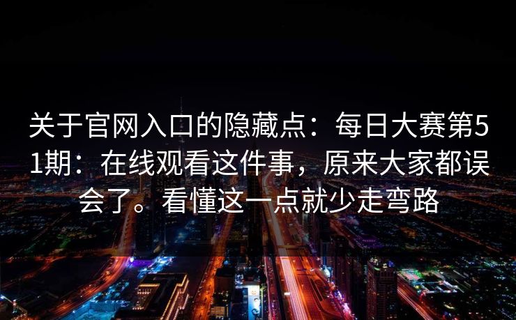 关于官网入口的隐藏点：每日大赛第51期：在线观看这件事，原来大家都误会了。看懂这一点就少走弯路